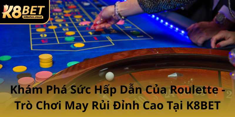 Kham Pha Suc Hap Dan Cua Roulette Tro Choi May Rui Dinh Cao Tai K8Bet0 1