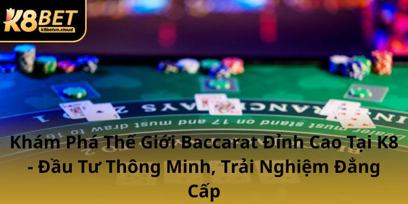 Kham Pha The Gioi Baccarat Dinh Cao Tai K8 Dau Tu Thong Minh Trai Nghiem Dang Cap0