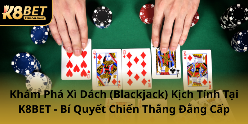 Kham Pha Xi Dach Blackjack Kich Tinh Tai K8Bet Bi Quyet Chien Thang Dang Cap0